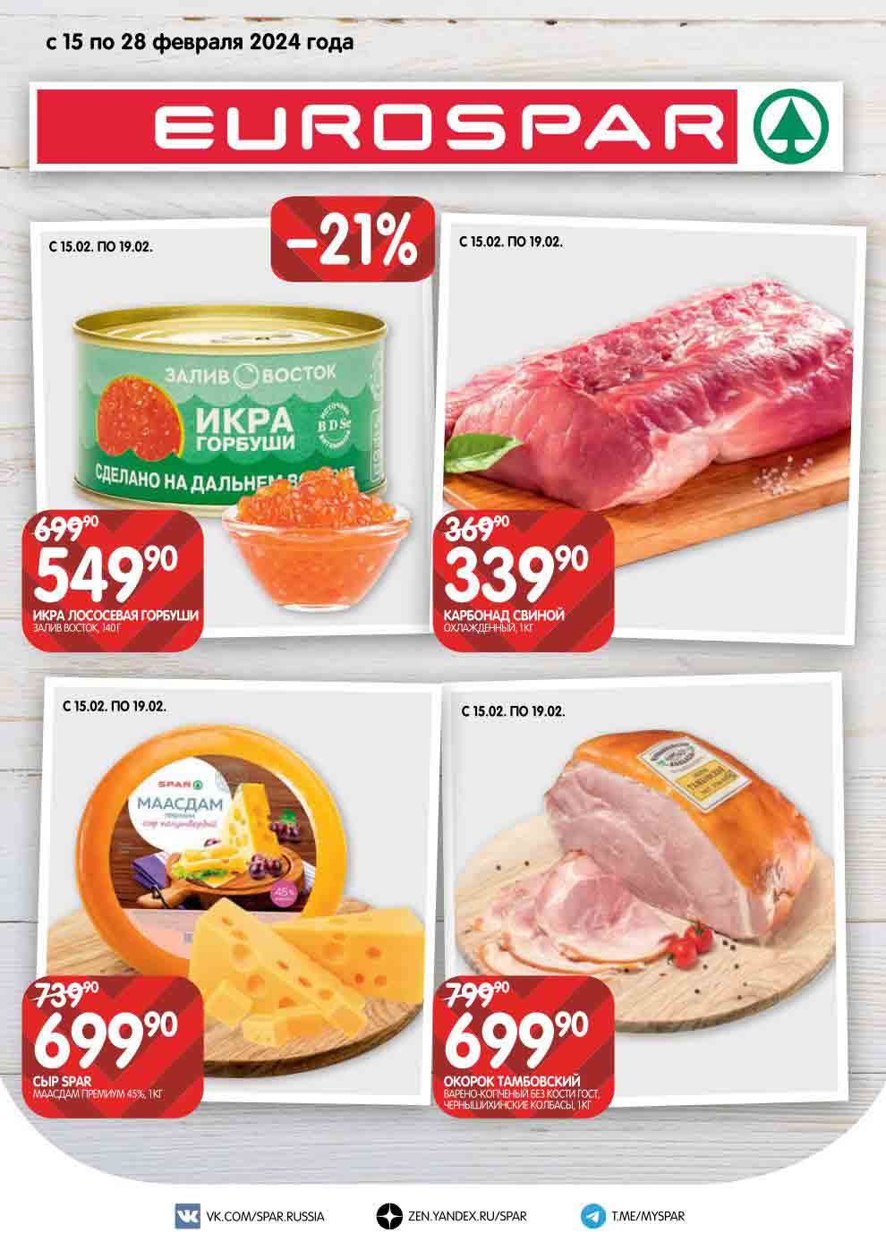 
**EUROSPAR**
   - С 15.02. по 19.02.
   - Икра горбуши Залив Восток, 140г
     - Цена: 549.90 Р (было 699.90 р) (-21%)

   - С 15.02. по 19.02.
    - Карбонад свиной охлажденный, 1кг
     - Цена: 339.90 Р (было 369.90 р) (-8%)


   - С 15.02. по 19.02.
   -   - Сыр Маасдам полутвердый премиум, 1кг
     - Цена: 699.90 Р (было 799.90 р) (-12%)


   - С 15.02. по 19.02.
   - Окорок тамбовский варено-копченый без кости ГОСТ, чернышинские колбасы, 1кг
     - Цена: 699.90 Р (было 799.90 р) (-12%)